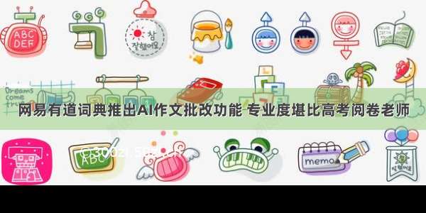 网易有道词典推出AI作文批改功能 专业度堪比高考阅卷老师