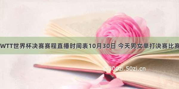 新乡WTT世界杯决赛赛程直播时间表10月30日 今天男女单打决赛比赛时间