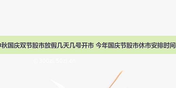 中秋国庆双节股市放假几天几号开市 今年国庆节股市休市安排时间表