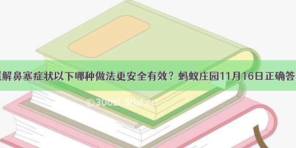 想要缓解鼻塞症状以下哪种做法更安全有效？蚂蚁庄园11月16日正确答案最新