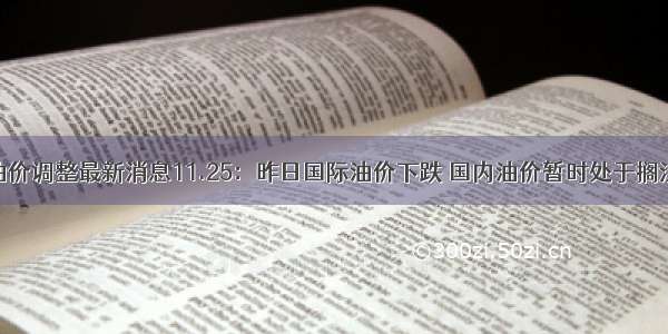 今日油价调整最新消息11.25：昨日国际油价下跌 国内油价暂时处于搁浅区间