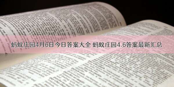 蚂蚁庄园4月6日今日答案大全 蚂蚁庄园4.6答案最新汇总