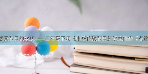 感受节日的欢庆——三年级下册《中华传统节日》学生佳作（点评）