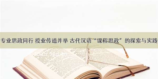 专业思政同行 授业传道并举 古代汉语“课程思政”的探索与实践