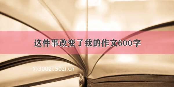 这件事改变了我的作文600字