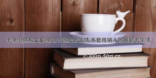 干净治愈系文案 用自己的爱去生活 不要用别人的眼睛去生活