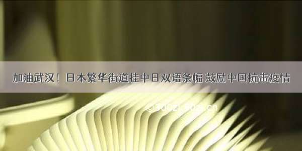 加油武汉！日本繁华街道挂中日双语条幅 鼓励中国抗击疫情