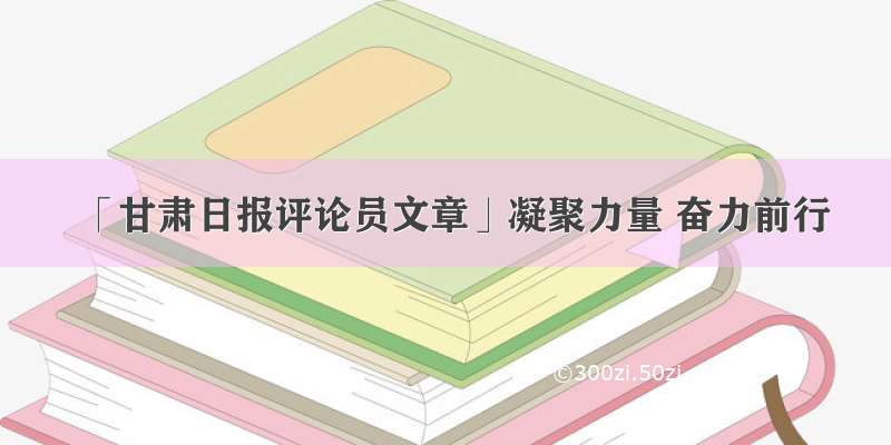 「甘肃日报评论员文章」凝聚力量 奋力前行