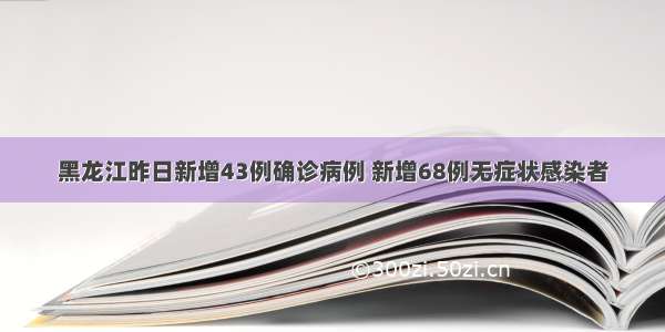 黑龙江昨日新增43例确诊病例 新增68例无症状感染者