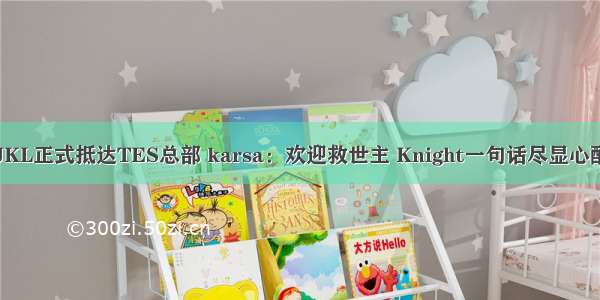 JKL正式抵达TES总部 karsa：欢迎救世主 Knight一句话尽显心酸