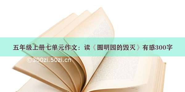 五年级上册七单元作文：读《圆明园的毁灭》有感300字