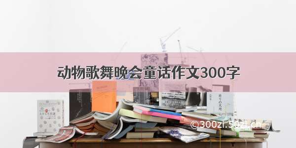 动物歌舞晚会童话作文300字