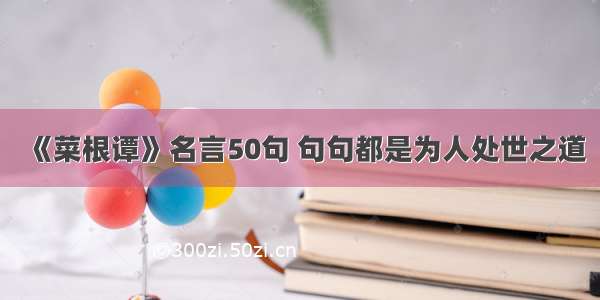 《菜根谭》名言50句 句句都是为人处世之道