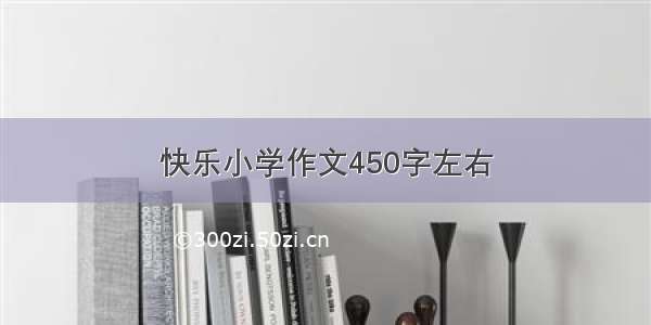 快乐小学作文450字左右