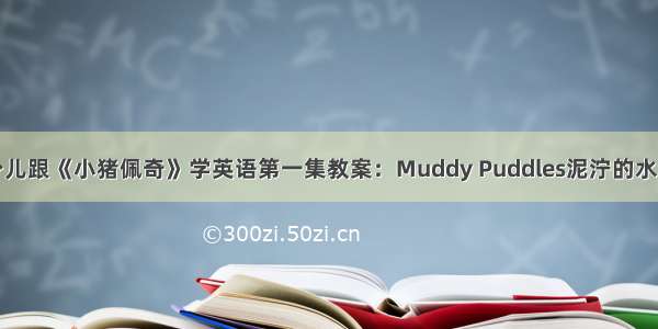 少儿跟《小猪佩奇》学英语第一集教案：Muddy Puddles泥泞的水坑