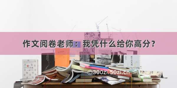 作文阅卷老师：我凭什么给你高分？