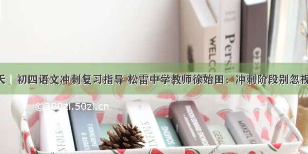 「临考20天」初四语文冲刺复习指导 松雷中学教师徐始田：冲刺阶段别忽视作文的复习