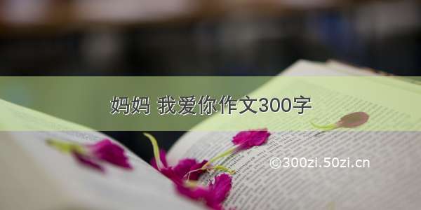 妈妈 我爱你作文300字