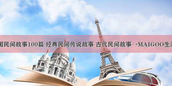 中国民间故事100篇 经典民间传说故事 古代民间故事→MAIGOO生活榜