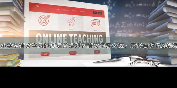 小学生语文学习时间是长是短？语文老师分享：家长需把握3原则