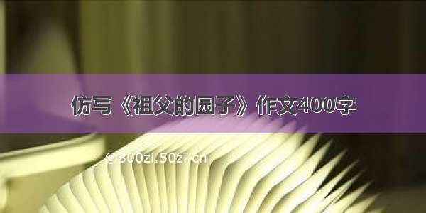 仿写《祖父的园子》作文400字