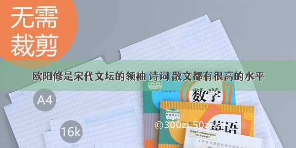 欧阳修是宋代文坛的领袖 诗词 散文都有很高的水平