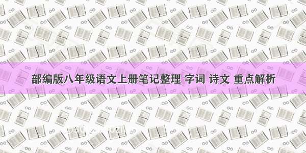 部编版八年级语文上册笔记整理 字词 诗文 重点解析