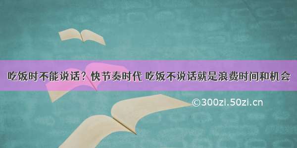 吃饭时不能说话？快节奏时代 吃饭不说话就是浪费时间和机会