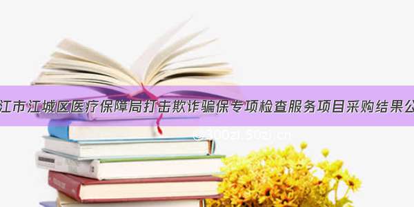 阳江市江城区医疗保障局打击欺诈骗保专项检查服务项目采购结果公告