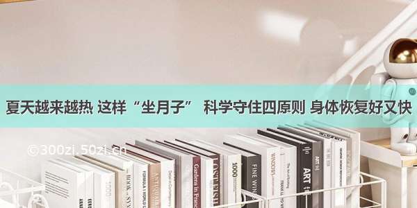 夏天越来越热 这样“坐月子” 科学守住四原则 身体恢复好又快