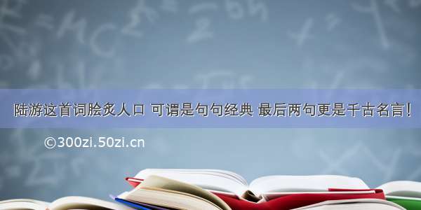 陆游这首词脍炙人口 可谓是句句经典 最后两句更是千古名言！