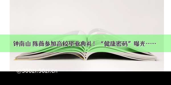 钟南山 陈薇参加高校毕业典礼！“健康密码”曝光……