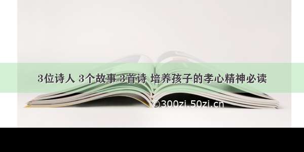 3位诗人 3个故事 3首诗 培养孩子的孝心精神必读