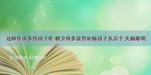 这种鱼肉多给孩子吃 刺少肉多益智补脑孩子长高个 头脑聪明