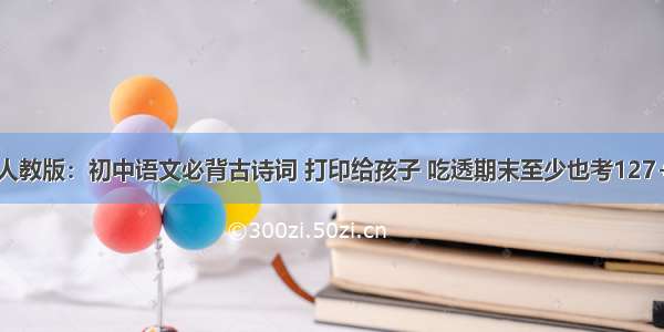 人教版：初中语文必背古诗词 打印给孩子 吃透期末至少也考127+