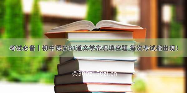 考试必备｜初中语文81道文学常识填空题 每次考试都出现！