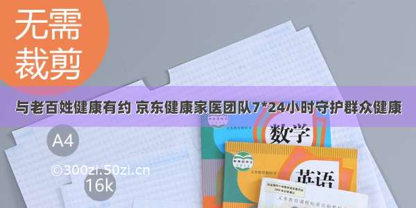 与老百姓健康有约 京东健康家医团队7*24小时守护群众健康