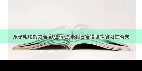 孩子咀嚼能力差 颜值低 原来和日常错误饮食习惯有关