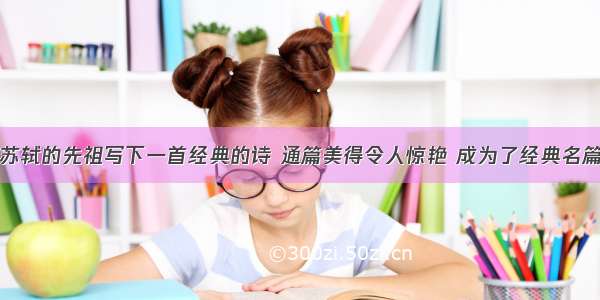 苏轼的先祖写下一首经典的诗 通篇美得令人惊艳 成为了经典名篇