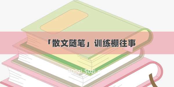 「散文随笔」训练棚往事