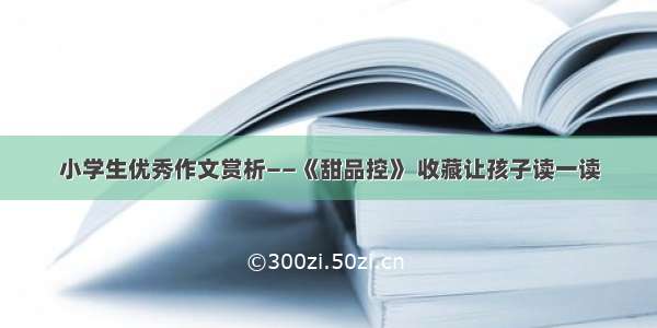 小学生优秀作文赏析——《甜品控》 收藏让孩子读一读