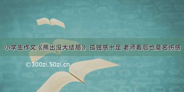 小学生作文《熊出没大结局》 孤独感十足 老师看后也莫名伤感