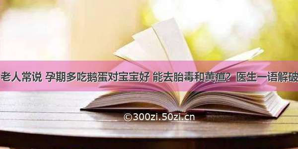 老人常说 孕期多吃鹅蛋对宝宝好 能去胎毒和黄疸？医生一语解破