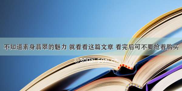 不知道素身翡翠的魅力 就看看这篇文章 看完后可不要抢着购买