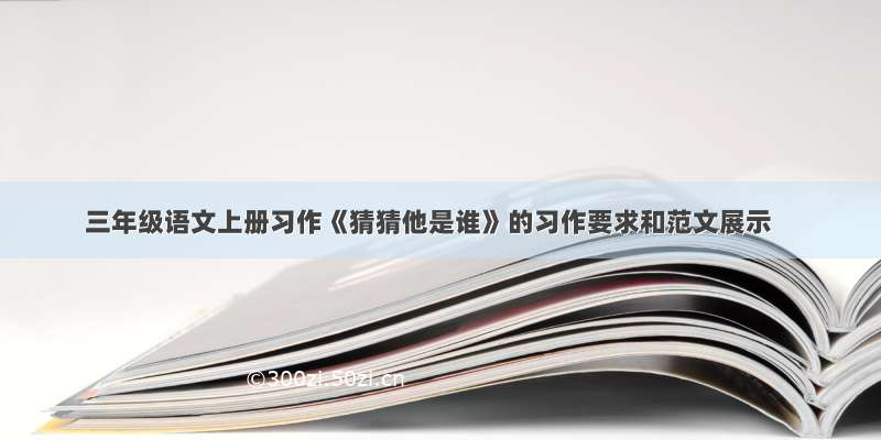 三年级语文上册习作《猜猜他是谁》的习作要求和范文展示