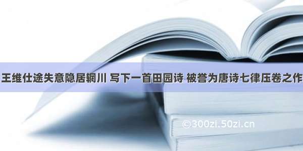 王维仕途失意隐居辋川 写下一首田园诗 被誉为唐诗七律压卷之作