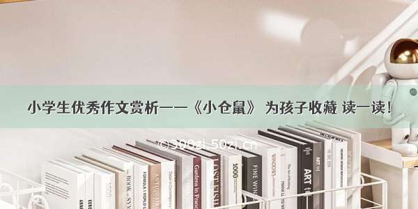 小学生优秀作文赏析——《小仓鼠》 为孩子收藏 读一读！