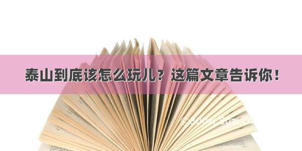 泰山到底该怎么玩儿？这篇文章告诉你！