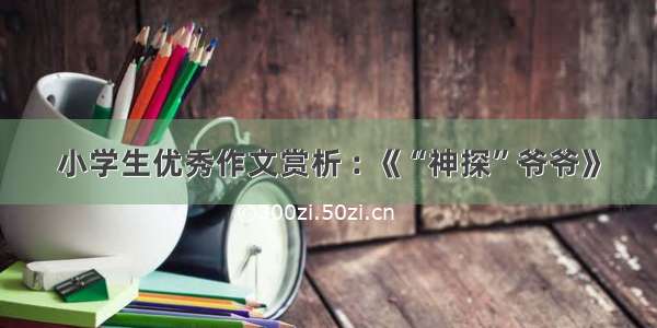 小学生优秀作文赏析 : 《“神探”爷爷》