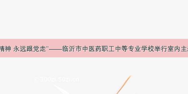 “传承五四精神 永远跟党走”——临沂市中医药职工中等专业学校举行室内主题升旗仪式